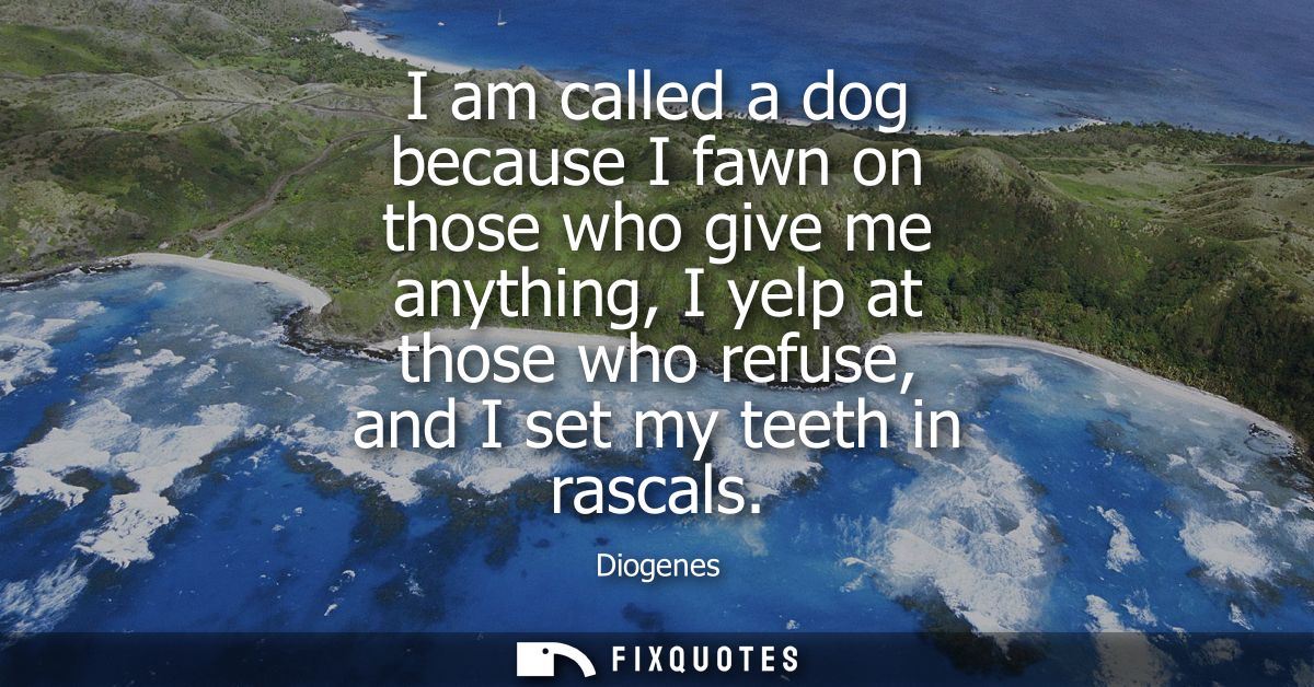 I am called a dog because I fawn on those who give me anything, I yelp at those who refuse, and I set my teeth in rascal