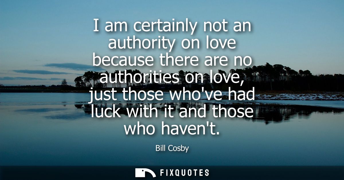 I am certainly not an authority on love because there are no authorities on love, just those whove had luck with it and 