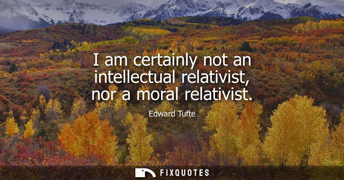 I am certainly not an intellectual relativist, nor a moral relativist
