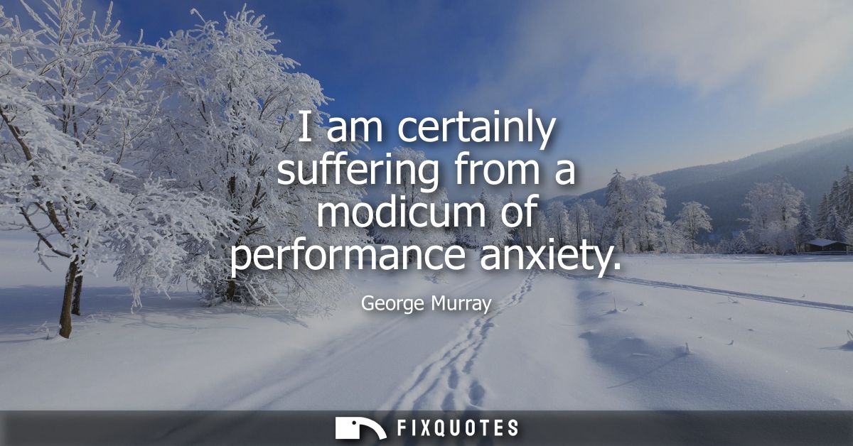 I am certainly suffering from a modicum of performance anxiety
