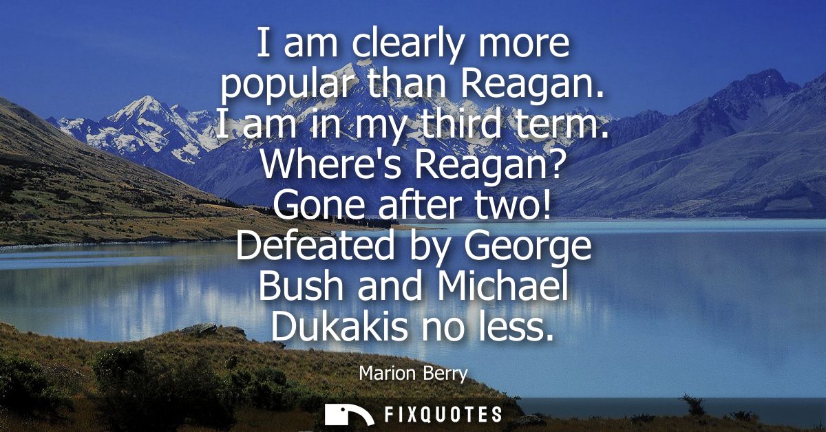 I am clearly more popular than Reagan. I am in my third term. Wheres Reagan? Gone after two! Defeated by George Bush and