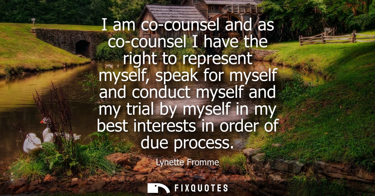 I am co-counsel and as co-counsel I have the right to represent myself, speak for myself and conduct myself and my trial