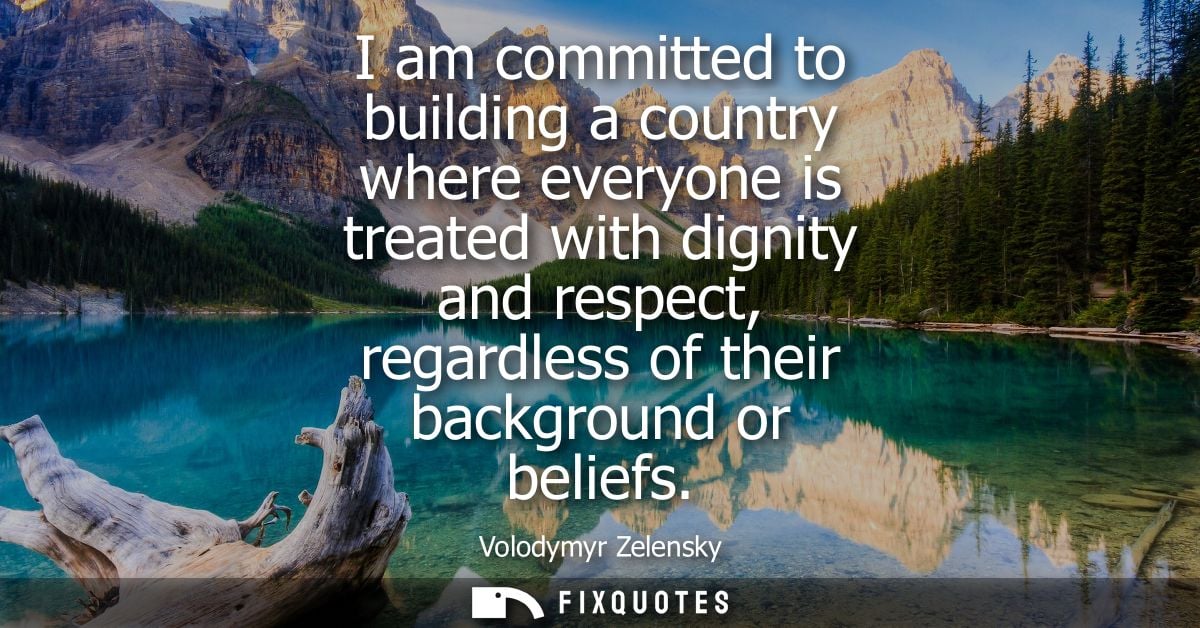 I am committed to building a country where everyone is treated with dignity and respect, regardless of their background 