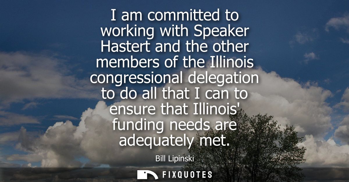I am committed to working with Speaker Hastert and the other members of the Illinois congressional delegation to do all 