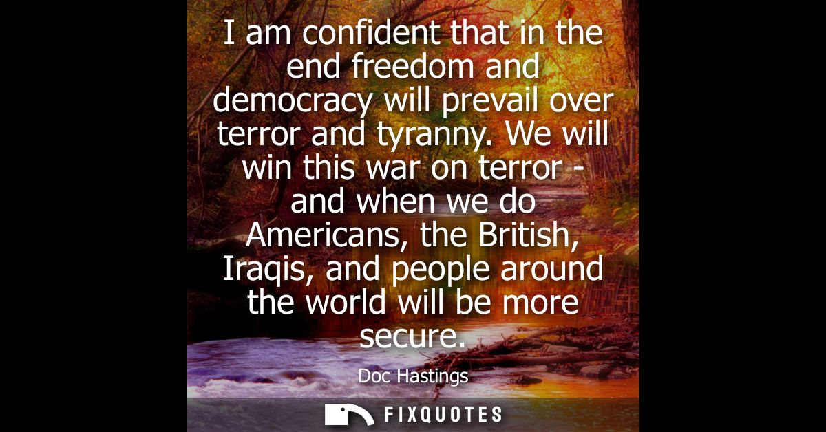 I am confident that in the end freedom and democracy will prevail over terror and tyranny. We will win this war on terro