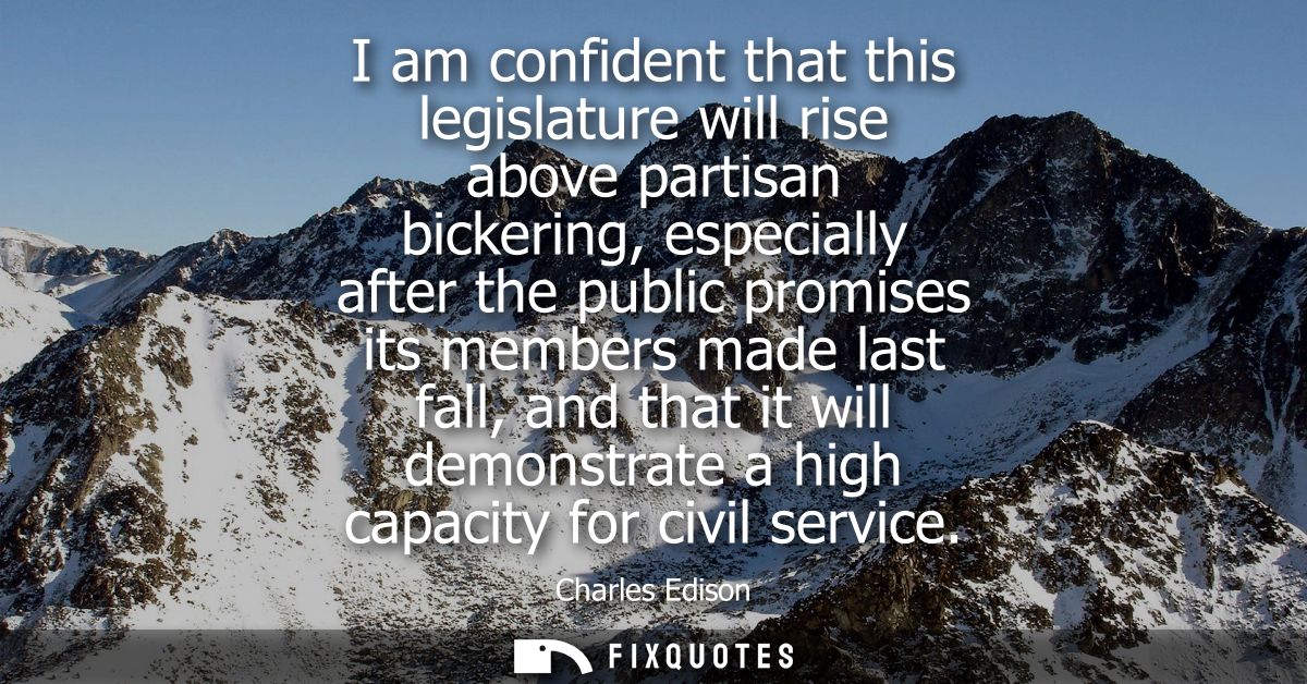I am confident that this legislature will rise above partisan bickering, especially after the public promises its member