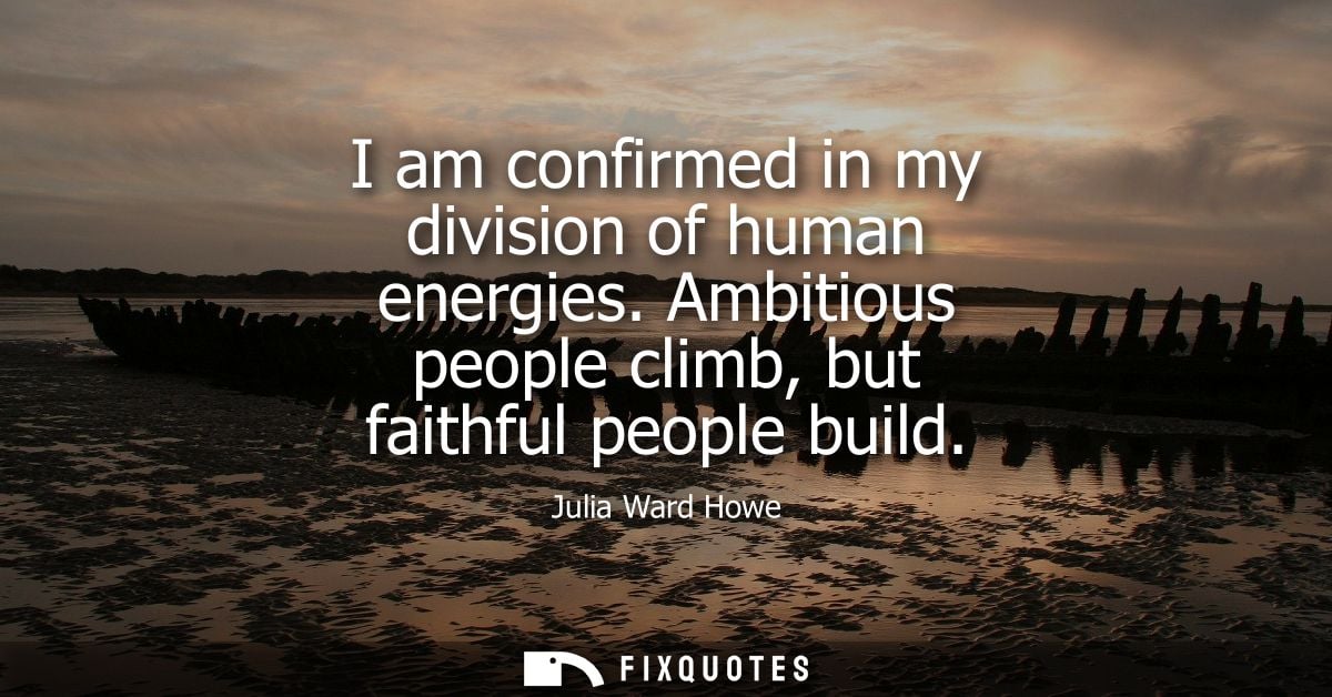 I am confirmed in my division of human energies. Ambitious people climb, but faithful people build - Julia Ward Howe