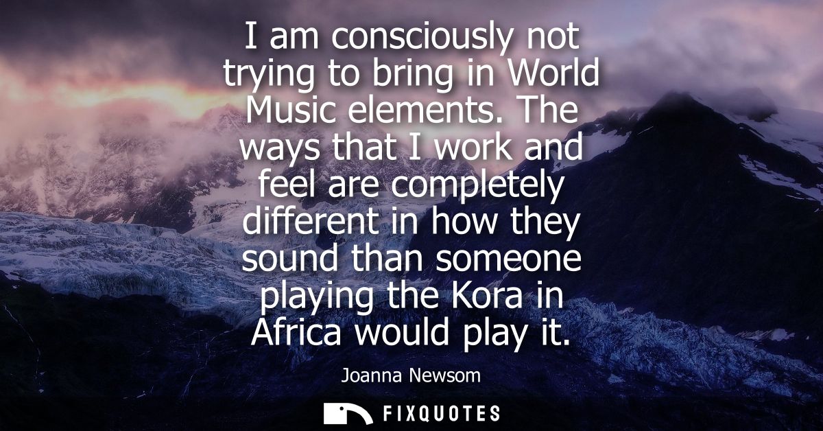 I am consciously not trying to bring in World Music elements. The ways that I work and feel are completely different in 