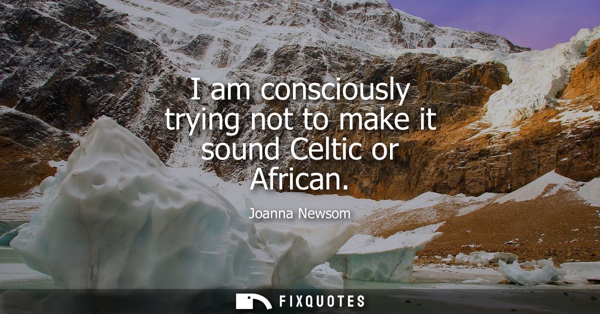 I am consciously trying not to make it sound Celtic or African