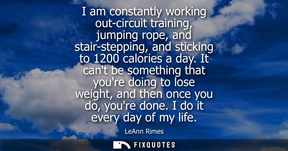 I am constantly working out-circuit training, jumping rope, and stair-stepping, and sticking to 1200 calories a day.