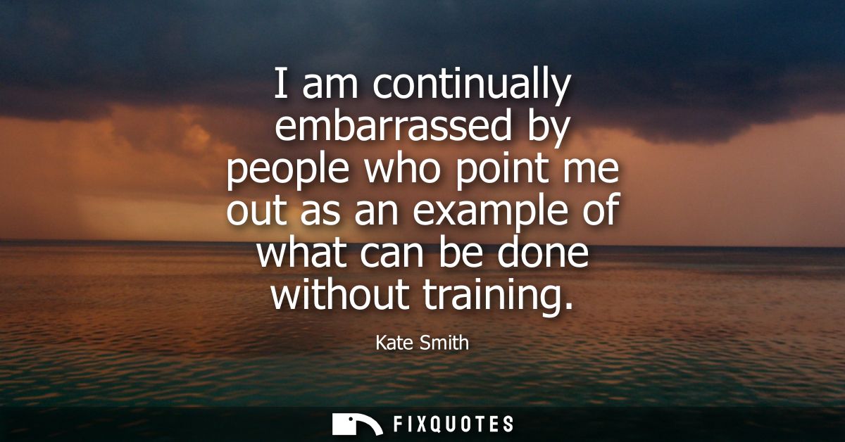 I am continually embarrassed by people who point me out as an example of what can be done without training