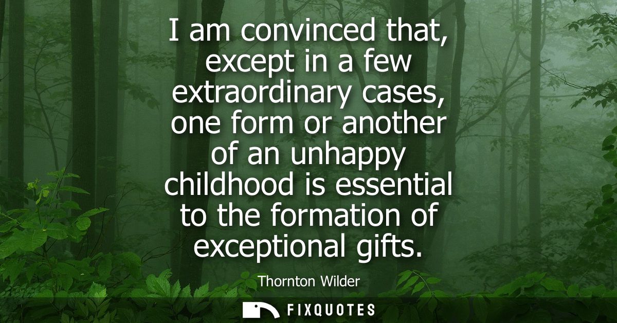 I am convinced that, except in a few extraordinary cases, one form or another of an unhappy childhood is essential to th
