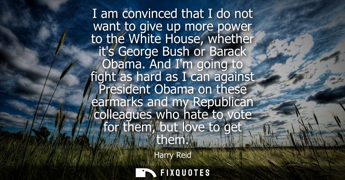 I am convinced that I do not want to give up more power to the White House, whether its George Bush or Barack Obama.