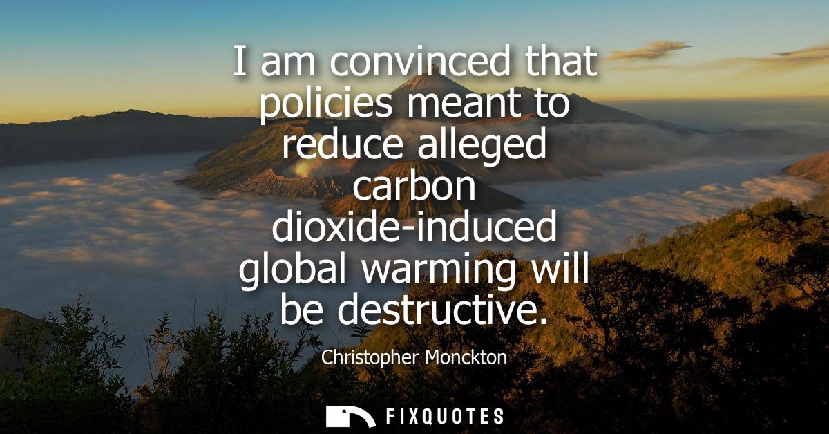 I am convinced that policies meant to reduce alleged carbon dioxide-induced global warming will be destructive