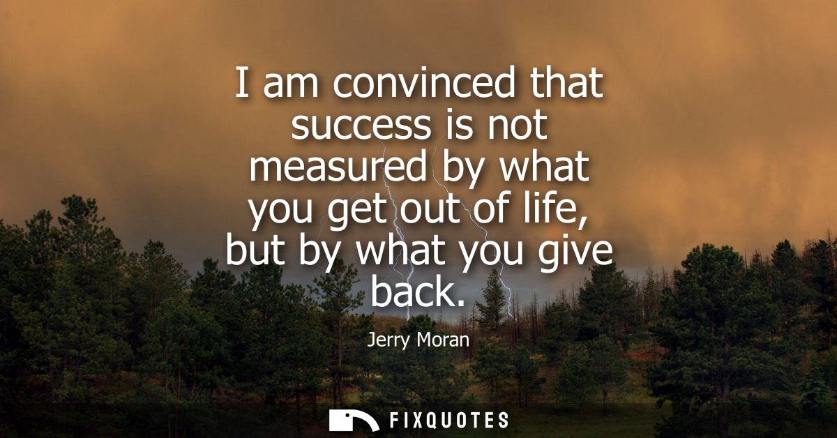 I am convinced that success is not measured by what you get out of life, but by what you give back