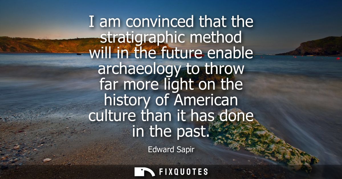 I am convinced that the stratigraphic method will in the future enable archaeology to throw far more light on the histor