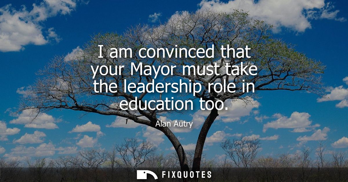 I am convinced that your Mayor must take the leadership role in education too