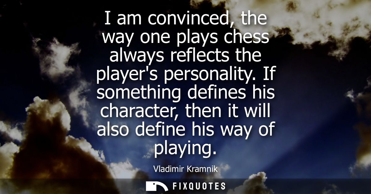 I am convinced, the way one plays chess always reflects the players personality. If something defines his character, the