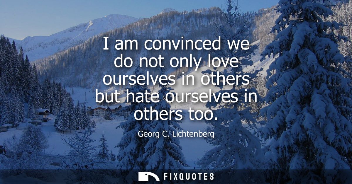 I am convinced we do not only love ourselves in others but hate ourselves in others too