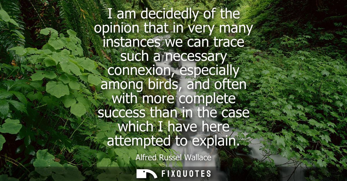 I am decidedly of the opinion that in very many instances we can trace such a necessary connexion, especially among bird