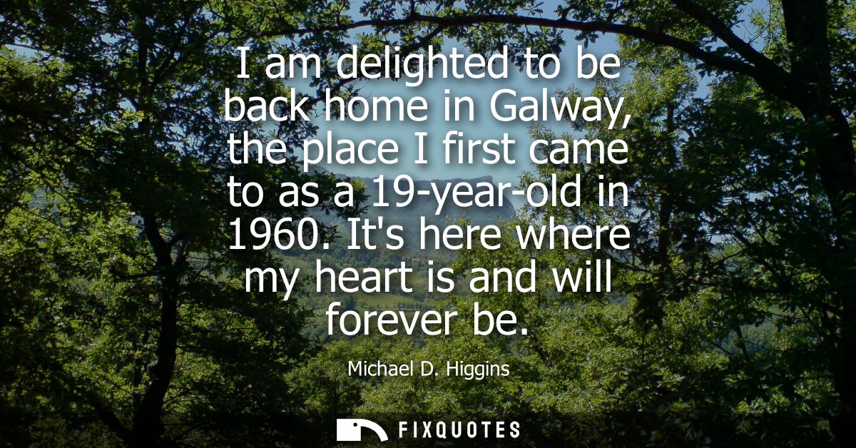 I am delighted to be back home in Galway, the place I first came to as a 19-year-old in 1960. Its here where my heart is
