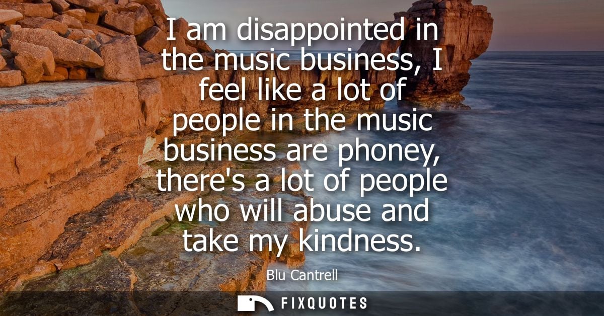 I am disappointed in the music business, I feel like a lot of people in the music business are phoney, theres a lot of p