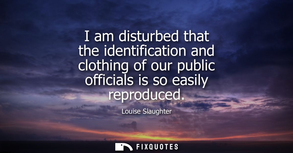 I am disturbed that the identification and clothing of our public officials is so easily reproduced