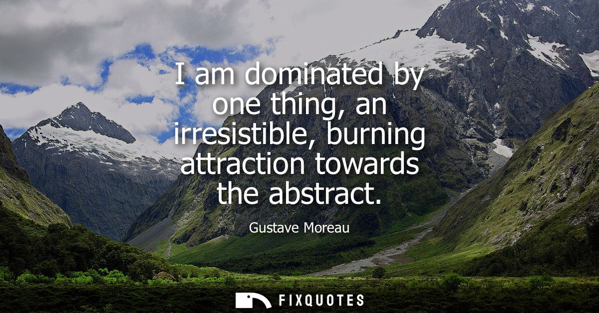 I am dominated by one thing, an irresistible, burning attraction towards the abstract
