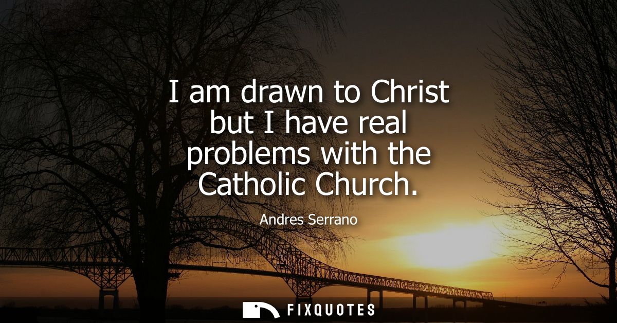 I am drawn to Christ but I have real problems with the Catholic Church