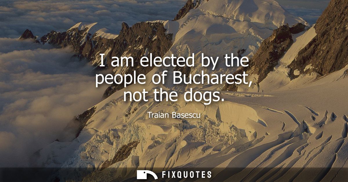 I am elected by the people of Bucharest, not the dogs