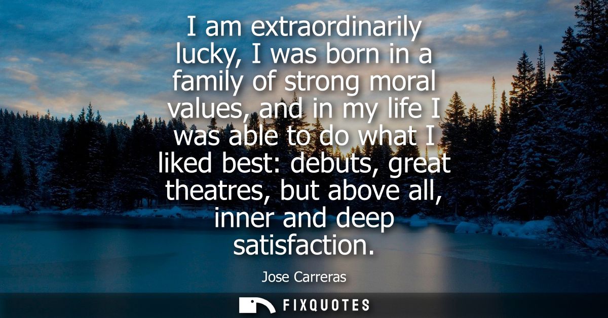 I am extraordinarily lucky, I was born in a family of strong moral values, and in my life I was able to do what I liked 