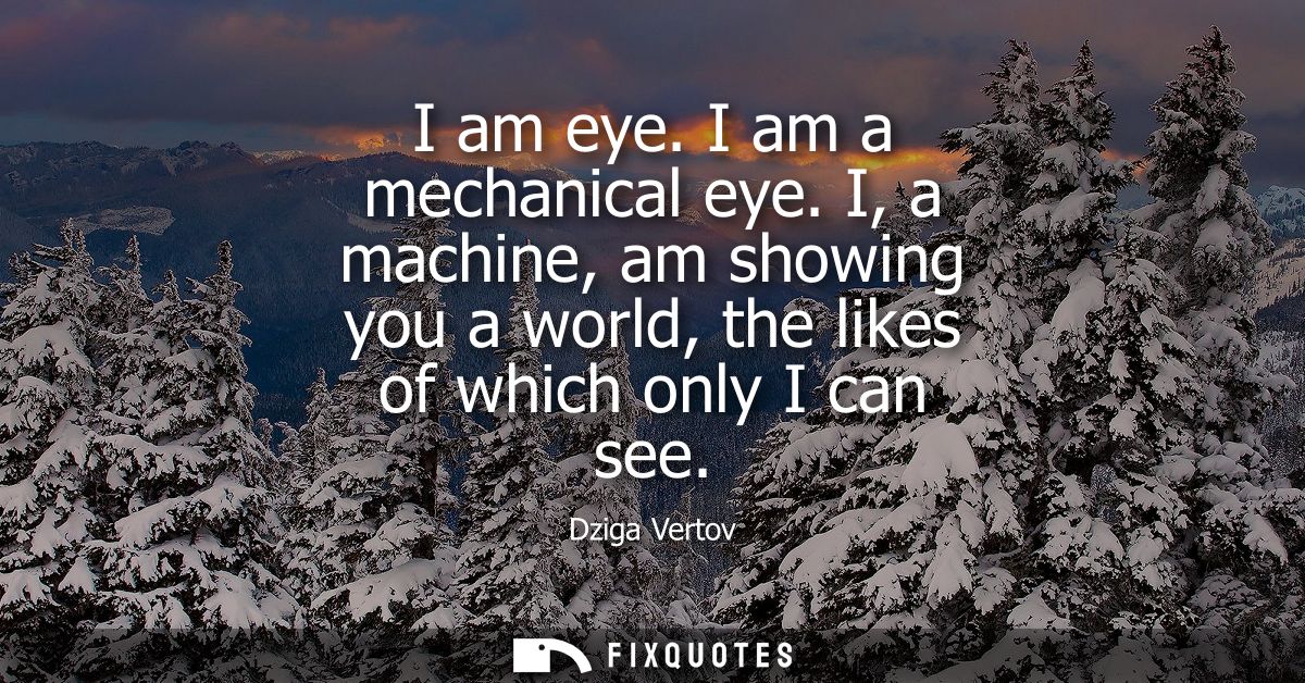 I am eye. I am a mechanical eye. I, a machine, am showing you a world, the likes of which only I can see