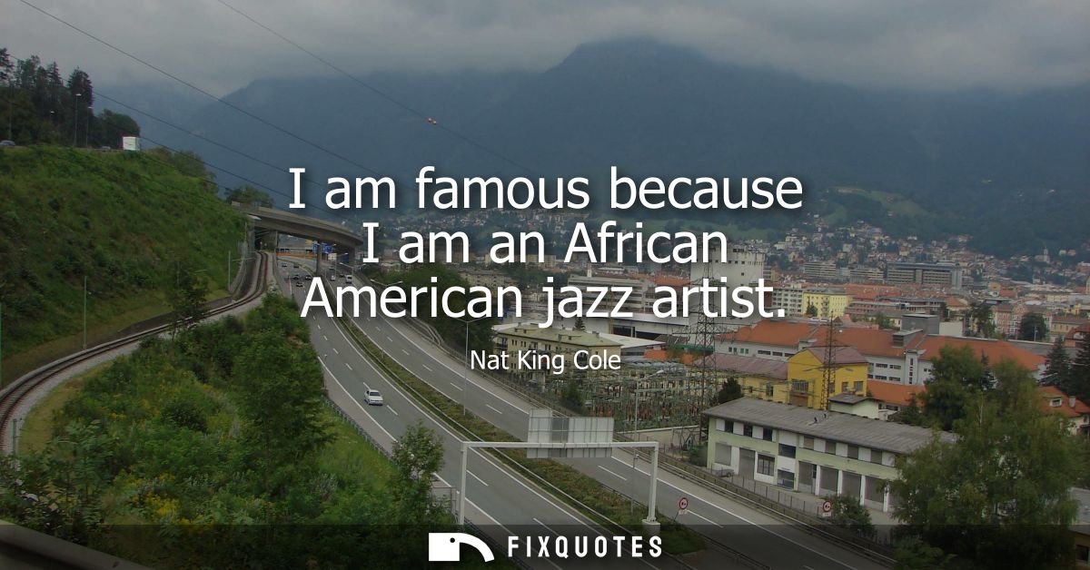 I am famous because I am an African American jazz artist