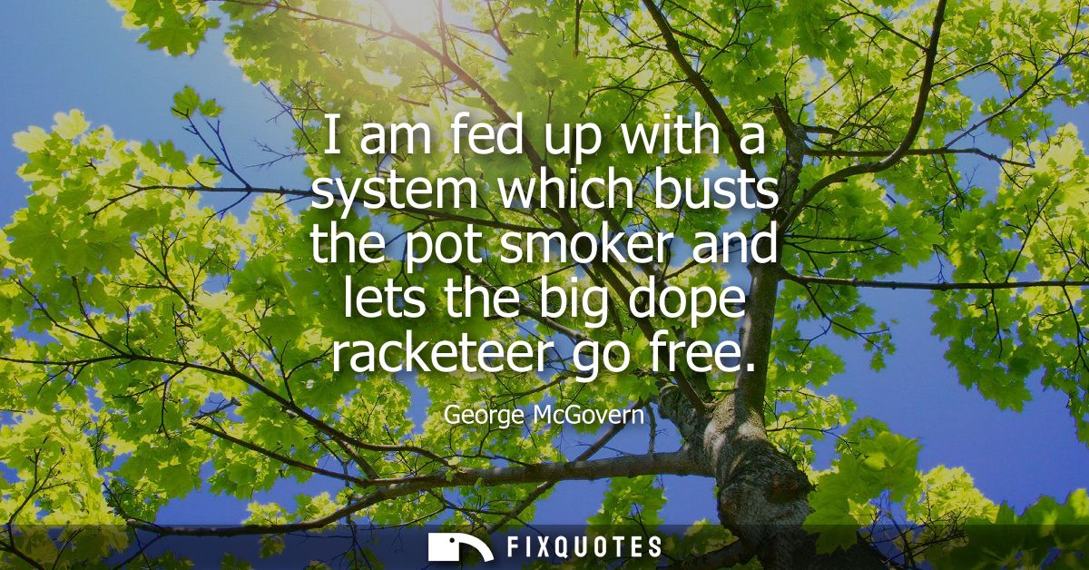 I am fed up with a system which busts the pot smoker and lets the big dope racketeer go free