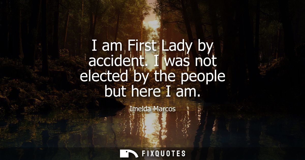I am First Lady by accident. I was not elected by the people but here I am