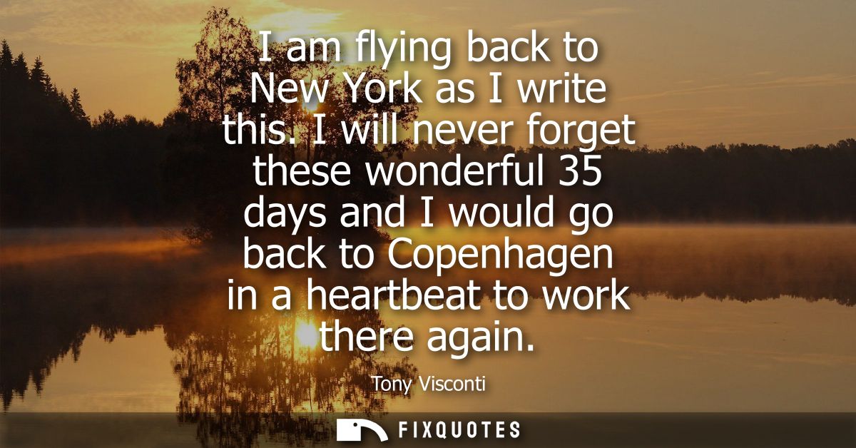 I am flying back to New York as I write this. I will never forget these wonderful 35 days and I would go back to Copenha