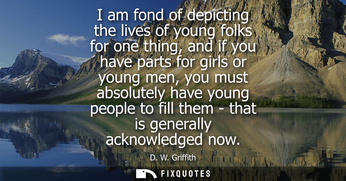 I am fond of depicting the lives of young folks for one thing, and if you have parts for girls or young men, you must ab