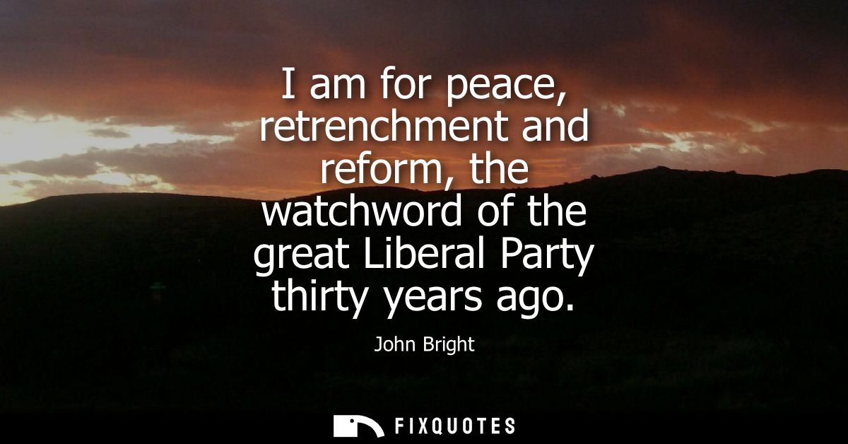 I am for peace, retrenchment and reform, the watchword of the great Liberal Party thirty years ago