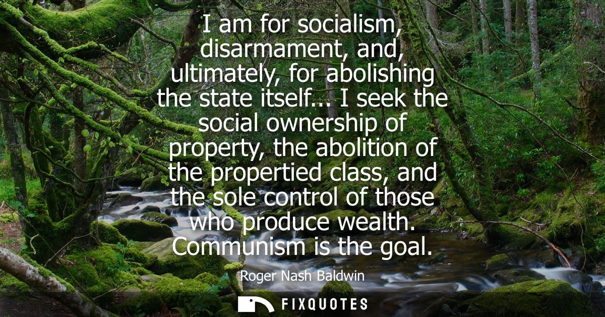 I am for socialism, disarmament, and, ultimately, for abolishing the state itself... I seek the social ownership of prop