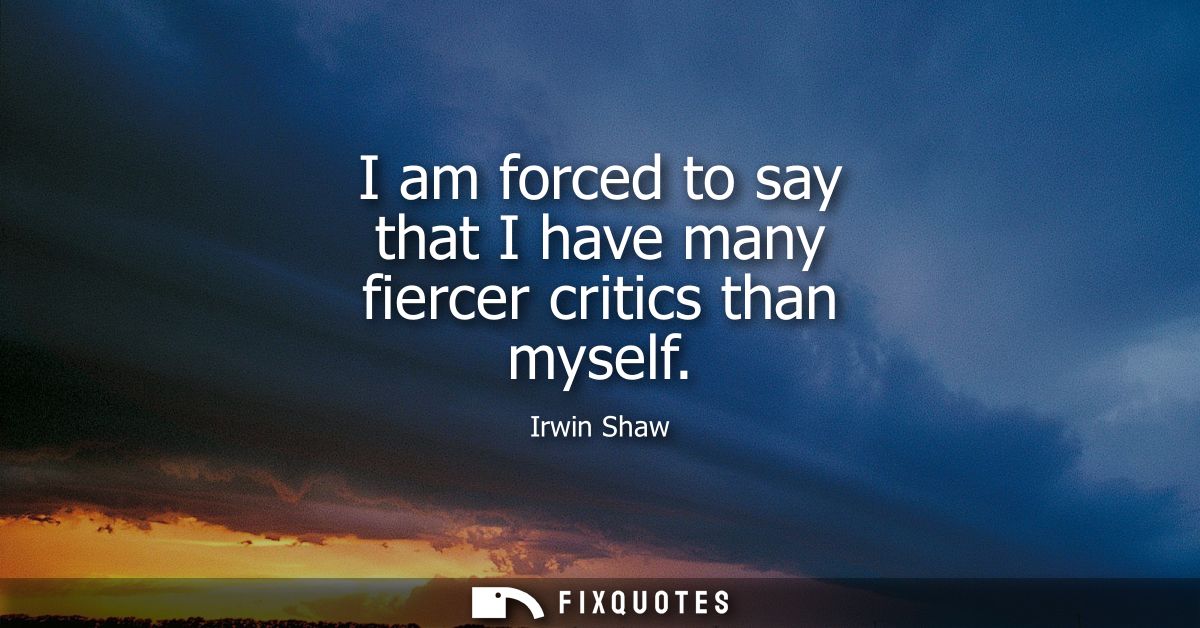 I am forced to say that I have many fiercer critics than myself
