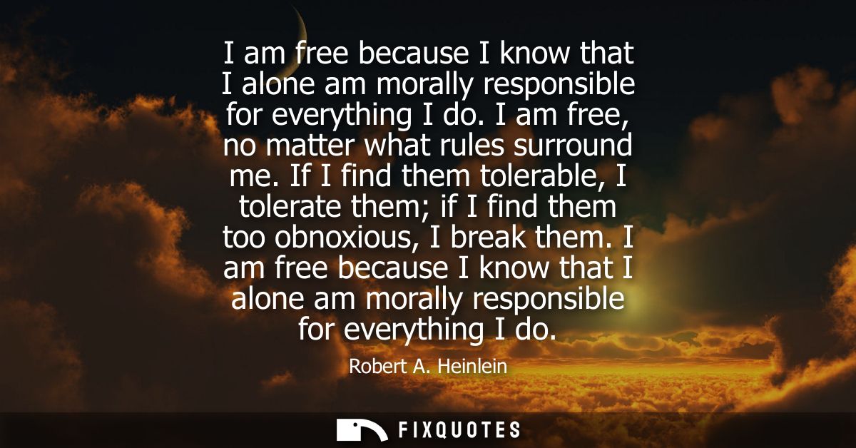 I am free because I know that I alone am morally responsible for everything I do. I am free, no matter what rules surrou
