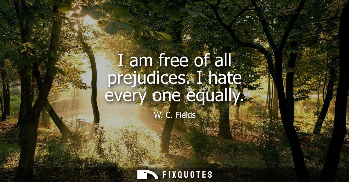 I am free of all prejudices. I hate every one equally - W. C. Fields
