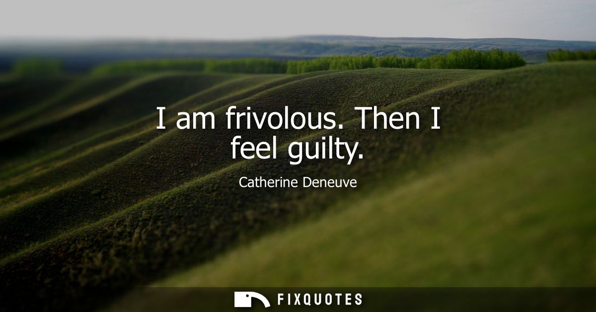 I am frivolous. Then I feel guilty