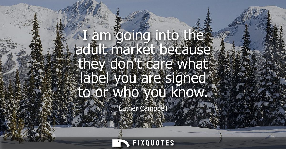 I am going into the adult market because they dont care what label you are signed to or who you know
