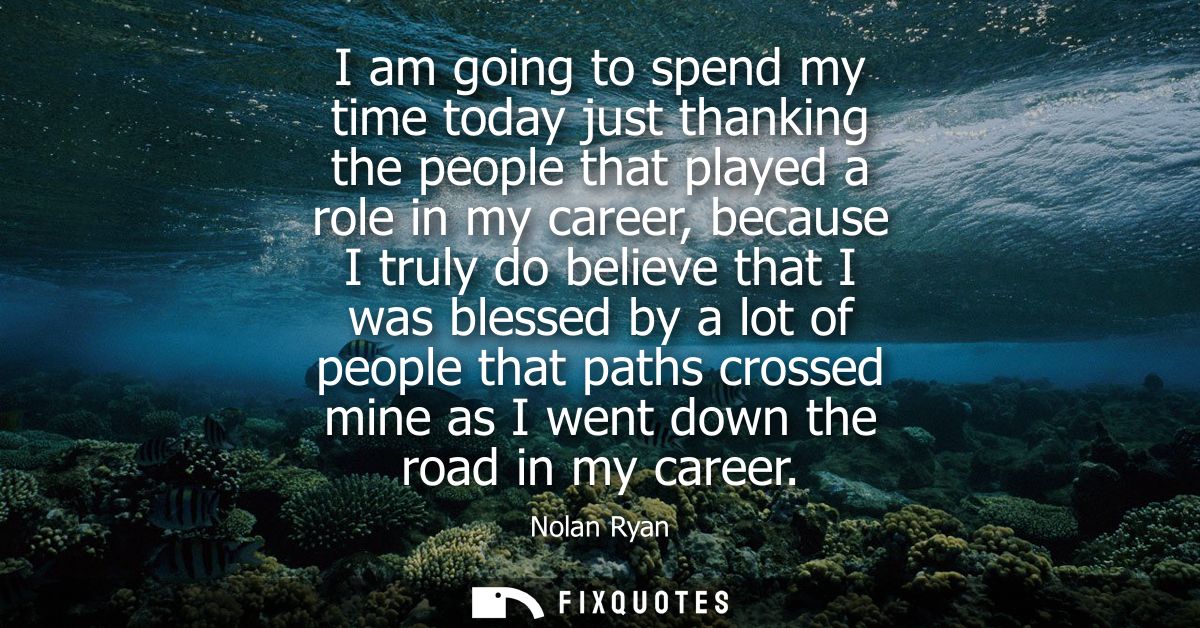 I am going to spend my time today just thanking the people that played a role in my career, because I truly do believe t