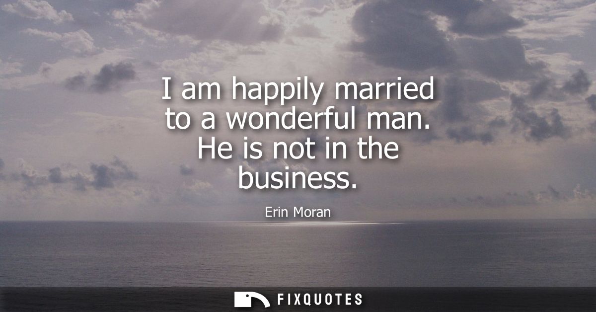 I am happily married to a wonderful man. He is not in the business