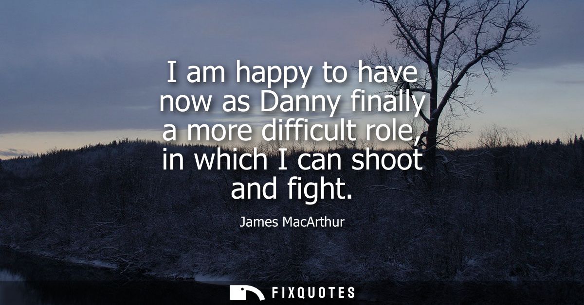 I am happy to have now as Danny finally a more difficult role, in which I can shoot and fight
