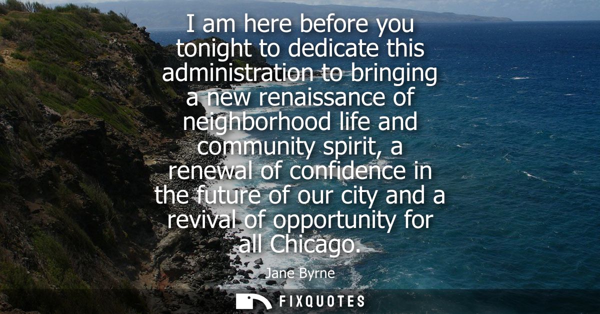 I am here before you tonight to dedicate this administration to bringing a new renaissance of neighborhood life and comm