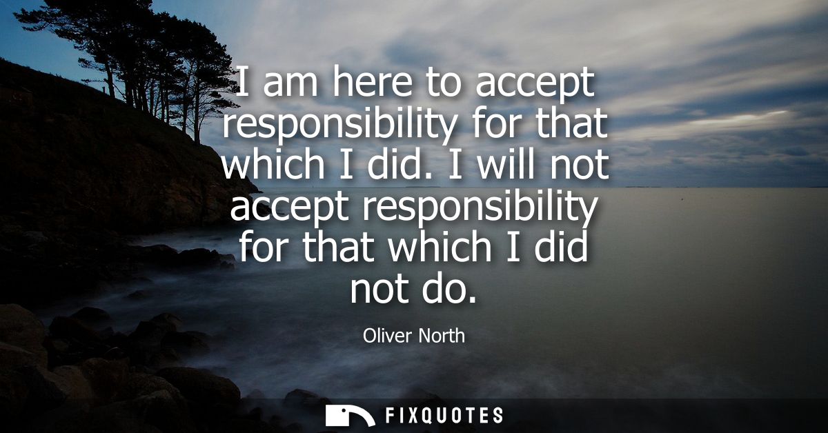I am here to accept responsibility for that which I did. I will not accept responsibility for that which I did not do