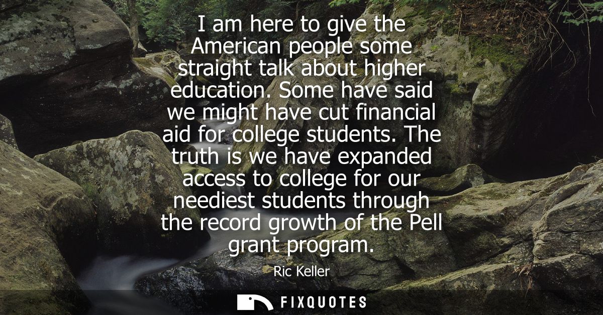 I am here to give the American people some straight talk about higher education. Some have said we might have cut financ